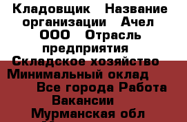 Кладовщик › Название организации ­ Ачел, ООО › Отрасль предприятия ­ Складское хозяйство › Минимальный оклад ­ 20 000 - Все города Работа » Вакансии   . Мурманская обл.,Мончегорск г.